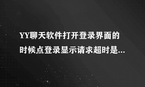 YY聊天软件打开登录界面的时候点登录显示请求超时是什么原因