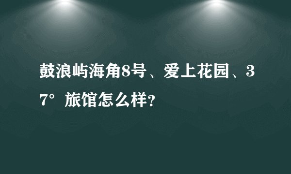鼓浪屿海角8号、爱上花园、37°旅馆怎么样?
