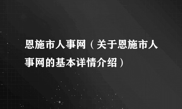恩施市人事网（关于恩施市人事网的基本详情介绍）