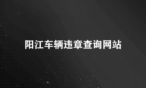 阳江车辆违章查询网站