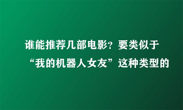 谁能推荐几部电影？要类似于“我的机器人女友”这种类型的
