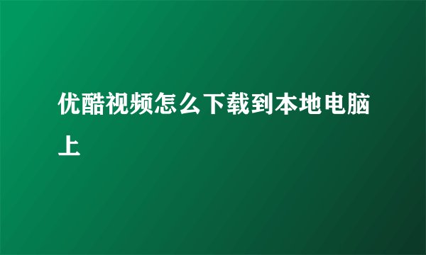 优酷视频怎么下载到本地电脑上