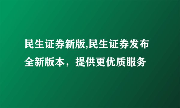 民生证券新版,民生证券发布全新版本，提供更优质服务