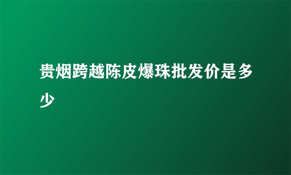 贵烟跨越陈皮爆珠批发价是多少