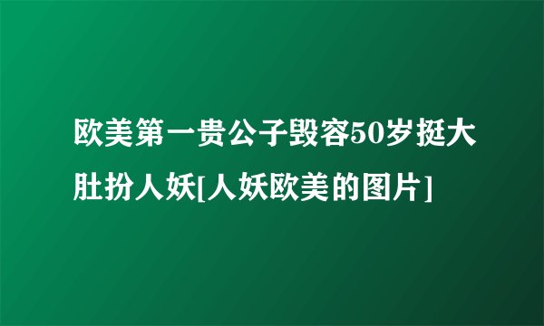 欧美第一贵公子毁容50岁挺大肚扮人妖[人妖欧美的图片]