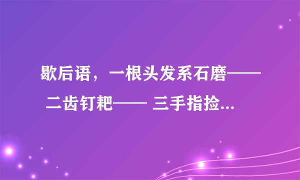 歇后语，一根头发系石磨—— 二齿钉耙—— 三手指捡芝麻—— 四两棉花十张弓—— 五脏六腑抹蜜糖——