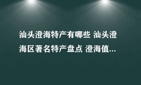 汕头澄海特产有哪些 汕头澄海区著名特产盘点 澄海值得带走的伴手礼