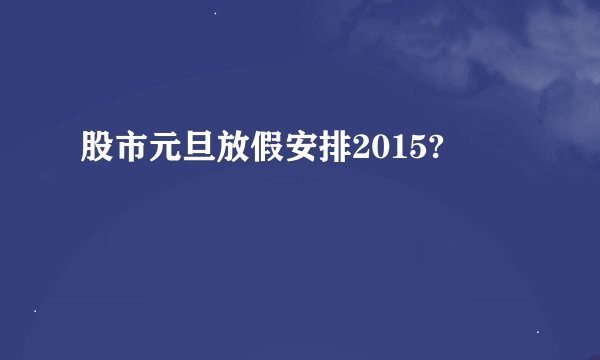 股市元旦放假安排2015?