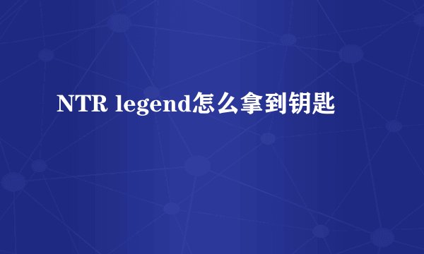 NTR legend怎么拿到钥匙