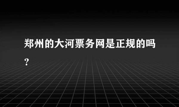 郑州的大河票务网是正规的吗？
