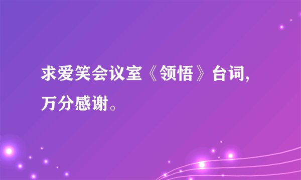 求爱笑会议室《领悟》台词,万分感谢。