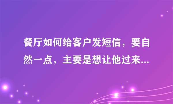 餐厅如何给客户发短信，要自然一点，主要是想让他过来吃饭，我是做销售这块的