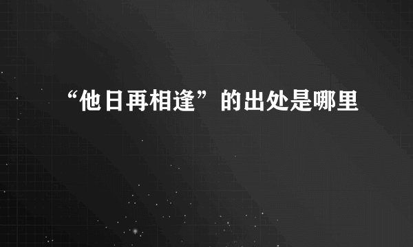 “他日再相逢”的出处是哪里