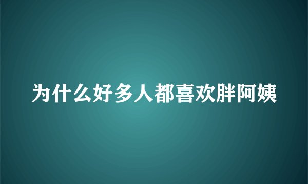 为什么好多人都喜欢胖阿姨