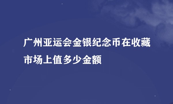 广州亚运会金银纪念币在收藏市场上值多少金额