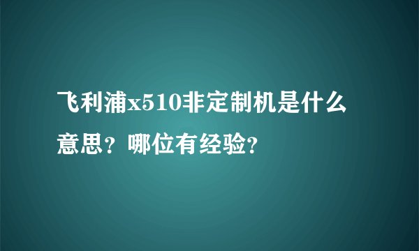 飞利浦x510非定制机是什么意思？哪位有经验？