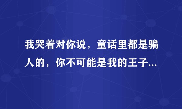 我哭着对你说，童话里都是骗人的，你不可能是我的王子 谁知道这首歌是什么名字 是女的唱 童话的！！