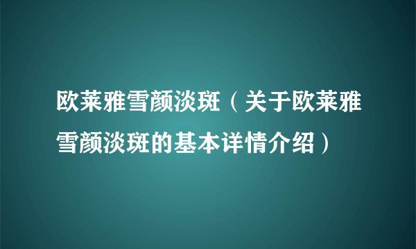 欧莱雅雪颜淡斑（关于欧莱雅雪颜淡斑的基本详情介绍）