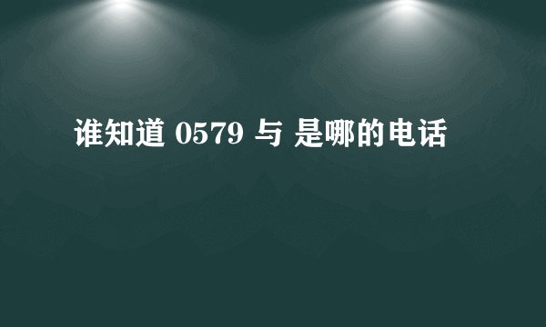 谁知道 0579 与 是哪的电话