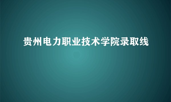 贵州电力职业技术学院录取线
