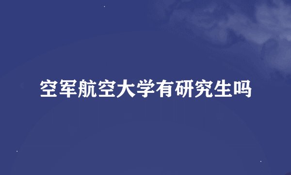 空军航空大学有研究生吗