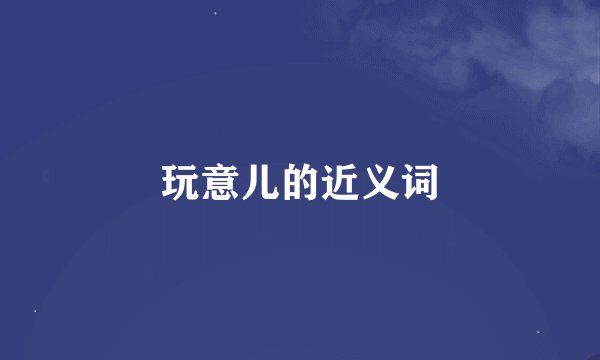 玩意儿的近义词