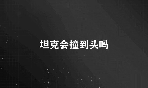 坦克会撞到头吗