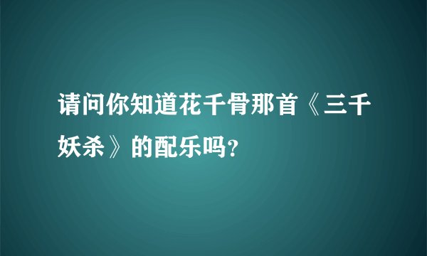 请问你知道花千骨那首《三千妖杀》的配乐吗?