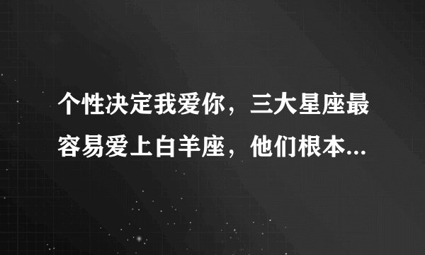 个性决定我爱你，三大星座最容易爱上白羊座，他们根本天生一对
