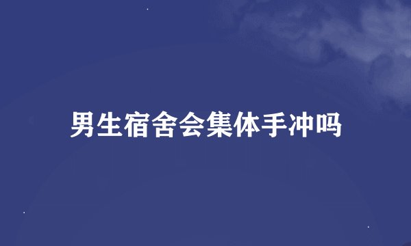 男生宿舍会集体手冲吗