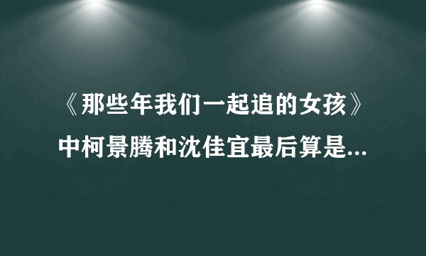 《那些年我们一起追的女孩》中柯景腾和沈佳宜最后算是在一起了么