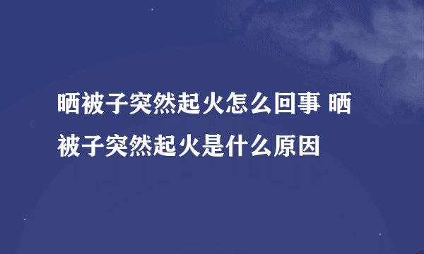晒被子突然起火怎么回事 晒被子突然起火是什么原因
