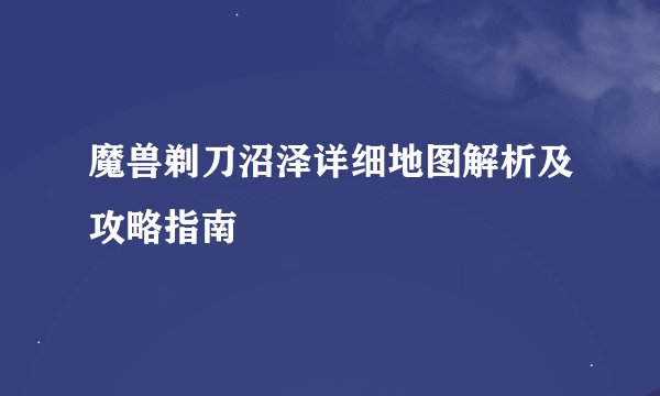 魔兽剃刀沼泽详细地图解析及攻略指南