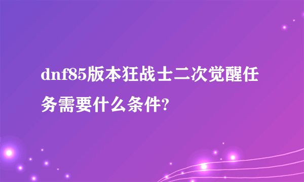 dnf85版本狂战士二次觉醒任务需要什么条件?