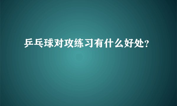 乒乓球对攻练习有什么好处？