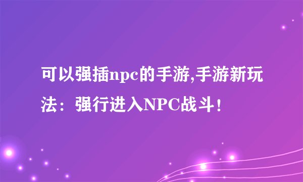 可以强插npc的手游,手游新玩法:强行进入NPC战斗!