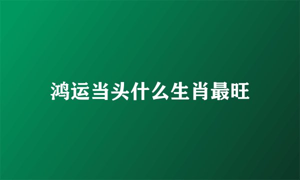 鸿运当头什么生肖最旺