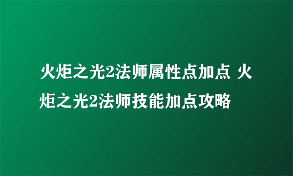 火炬之光2法师属性点加点 火炬之光2法师技能加点攻略