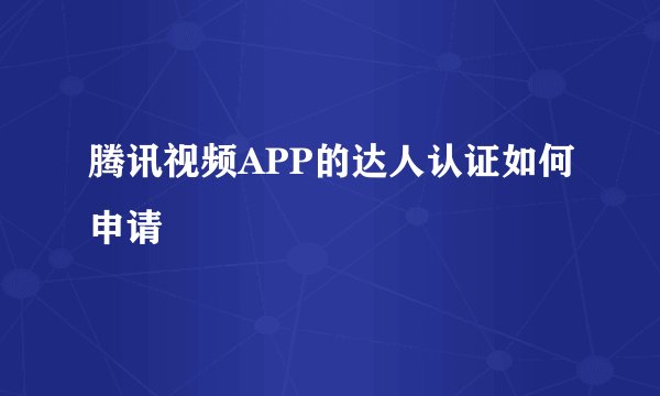 腾讯视频APP的达人认证如何申请