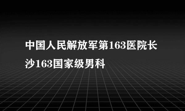 中国人民解放军第163医院长沙163国家级男科