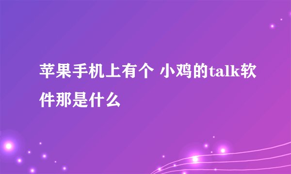 苹果手机上有个 小鸡的talk软件那是什么