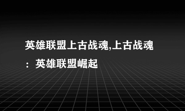 英雄联盟上古战魂,上古战魂：英雄联盟崛起