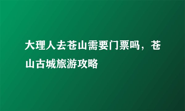 大理人去苍山需要门票吗，苍山古城旅游攻略