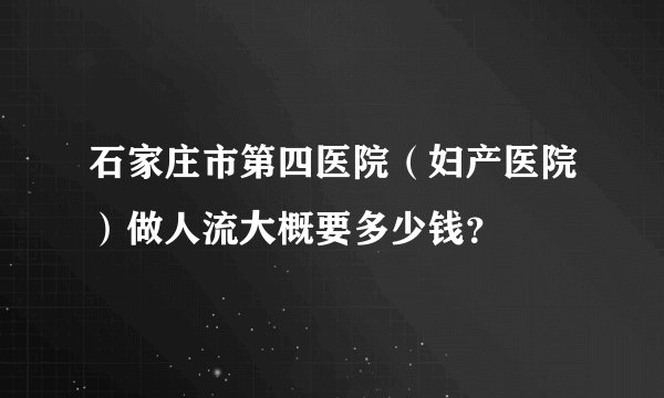 石家庄市第四医院（妇产医院）做人流大概要多少钱？
