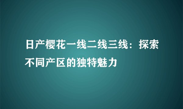 日产樱花一线二线三线：探索不同产区的独特魅力