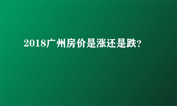 2018广州房价是涨还是跌？