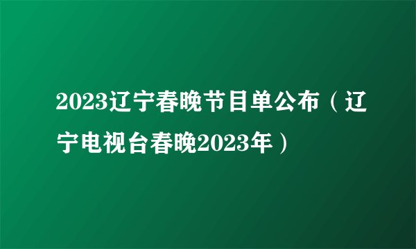 2023辽宁春晚节目单公布（辽宁电视台春晚2023年）
