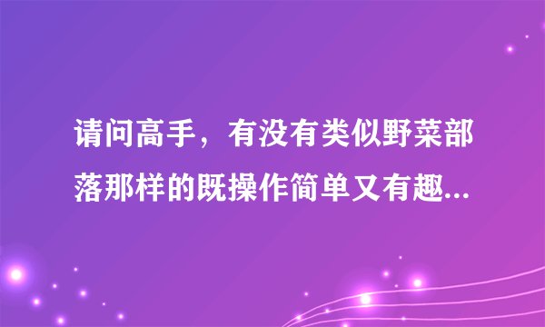 请问高手，有没有类似野菜部落那样的既操作简单又有趣的网游同上