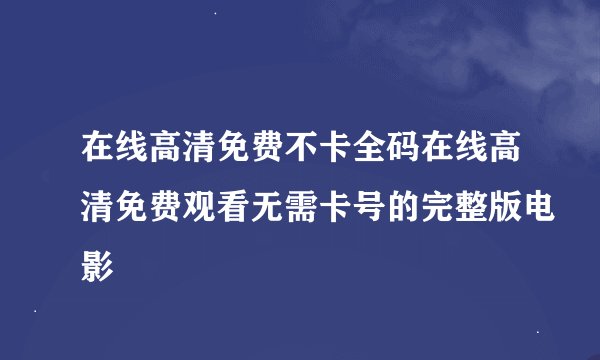 在线高清免费不卡全码在线高清免费观看无需卡号的完整版电影