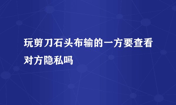 玩剪刀石头布输的一方要查看对方隐私吗